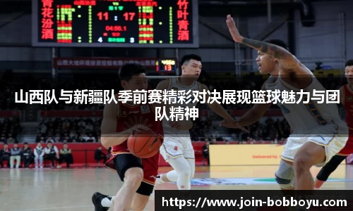 山西队与新疆队季前赛精彩对决展现篮球魅力与团队精神