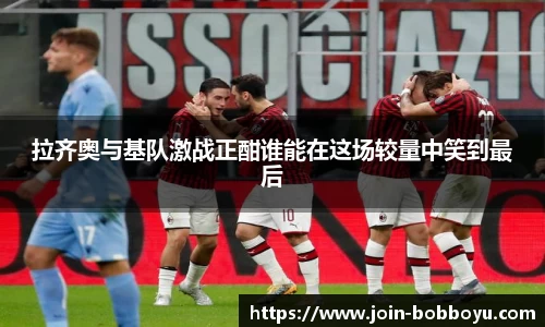 拉齐奥与基队激战正酣谁能在这场较量中笑到最后